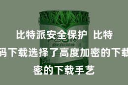 比特派安全保护 比特派扫码下载选择了高度加密的下载手艺